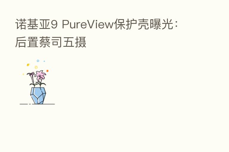 诺基亚9 PureView保护壳曝光:后置蔡司五摄