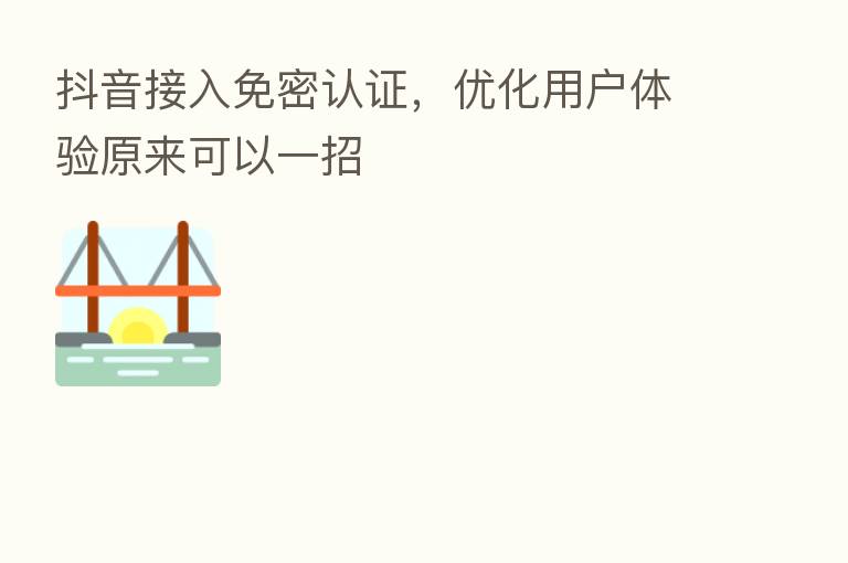 抖音接入免密认证,优化用户体验原来可以一招
