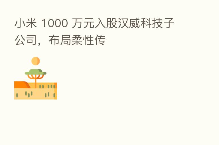 小米 1000 万元入股汉威科技子公司，布局柔性传