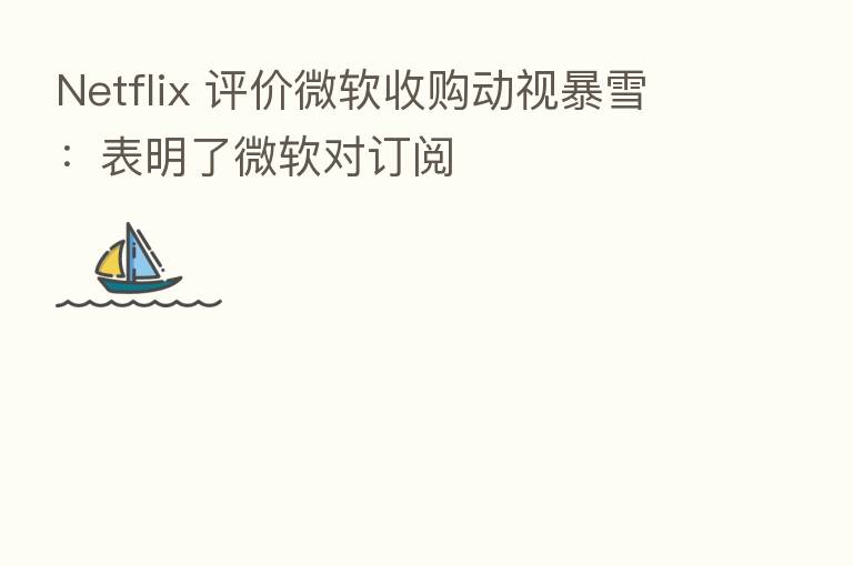 Netflix 评价微软收购动视暴雪:表明了微软对订阅