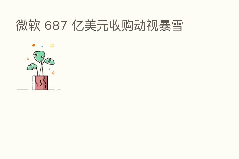 微软 687 亿美元收购动视暴雪