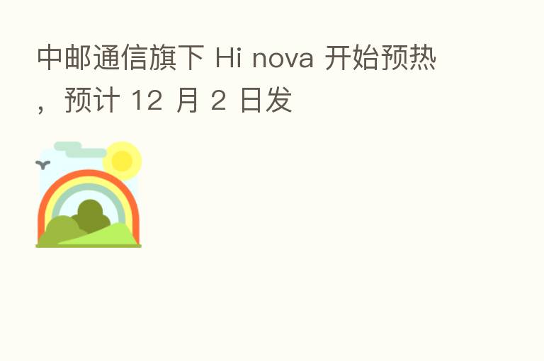 中邮通信旗下 Hi nova 开始预热,预计 12 月 2 日发