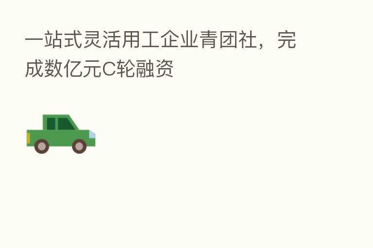 一站式灵活用工企业青团社,完成数亿元C轮融资