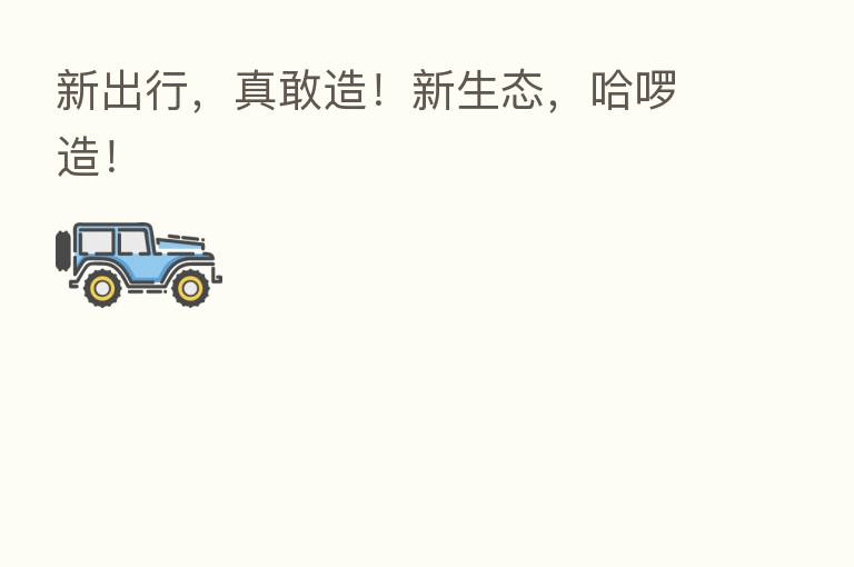 新出行，真敢造！新生态，哈啰造！