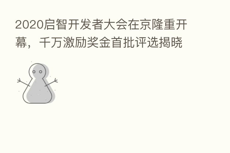 2020启智开发者大会在京隆重开幕,千万激励奖金首批评选揭晓