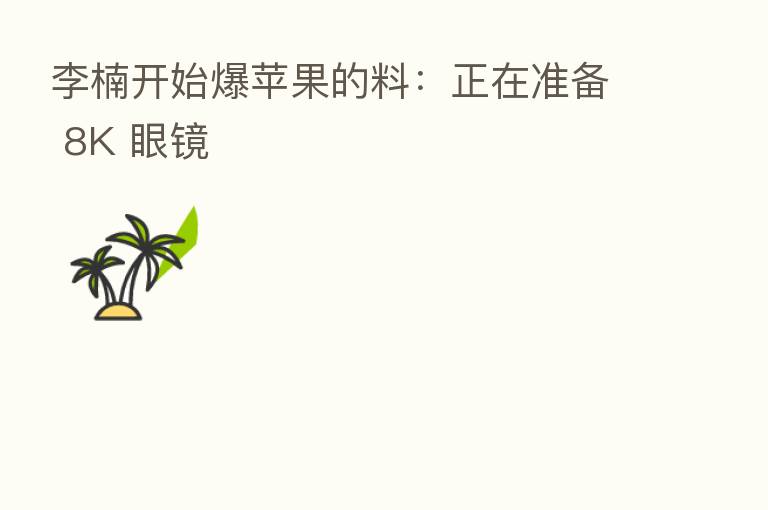 李楠开始爆苹果的料:正在准备 8K 眼镜