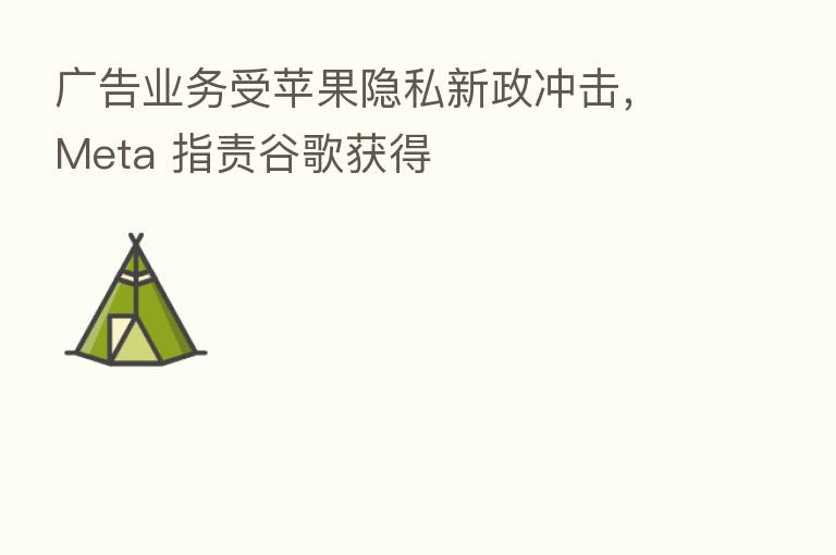 广告业务受苹果隐私新政冲击，Meta 指责谷歌获得