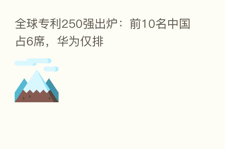 全球专利250强出炉:前10名中国占6席,华为仅排
