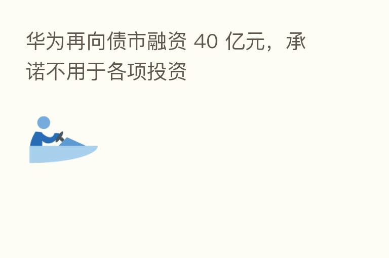 华为再向债市融资 40 亿元,承诺不用于各项投资