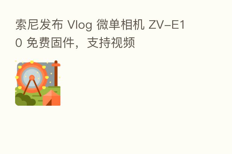 索尼发布 Vlog 微单相机 ZV-E10 免费固件,支持视频