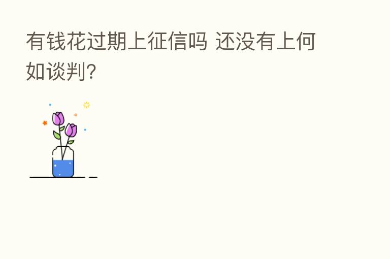有前花过期上征信吗 还没有上何如谈判?