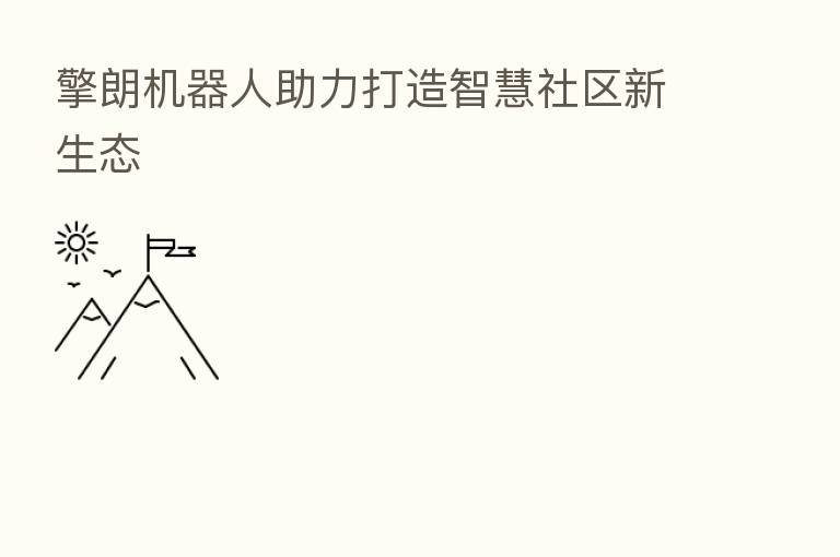 擎朗机器人助力打造智慧社区新生态