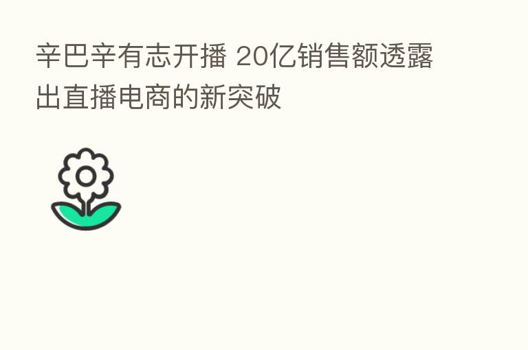 辛巴辛有志开播 20亿销售额透露出直播电商的新突破