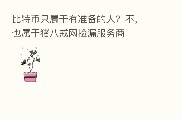 比特币只属于有准备的人?不,也属于猪八戒网捡漏服务商