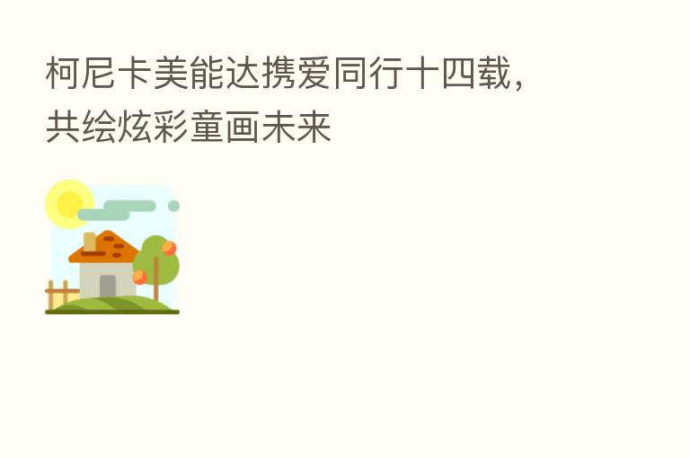 柯尼卡美能达携爱同行十四载,共绘炫彩童画未来