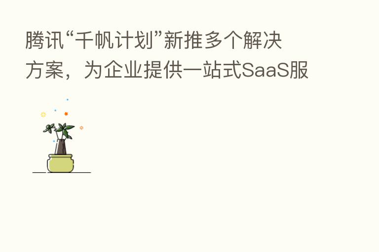 腾讯“千帆计划”新推多个解决方案,为企业提供一站式SaaS服务