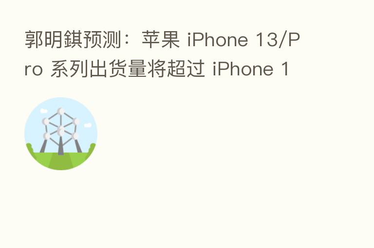 郭明錤预测:苹果 iPhone 13/Pro 系列出货量将超过 iPhone 12/Pro 系列