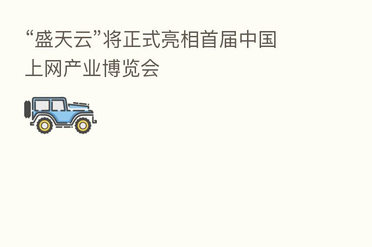 “盛天云”将正式亮相首届中国上网产业博览会