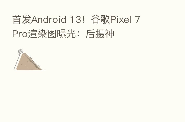 首发Android 13!谷歌Pixel 7 Pro渲染图曝光:后摄神