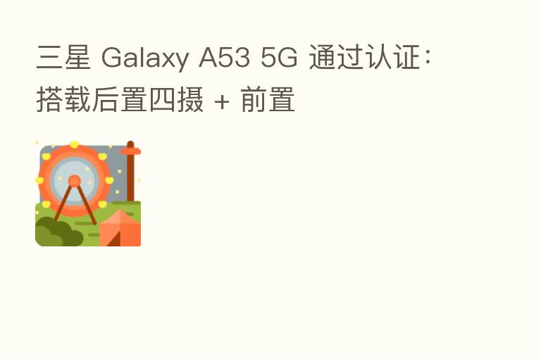 三星 Galaxy A53 5G 通过认证:搭载后置四摄 + 前置