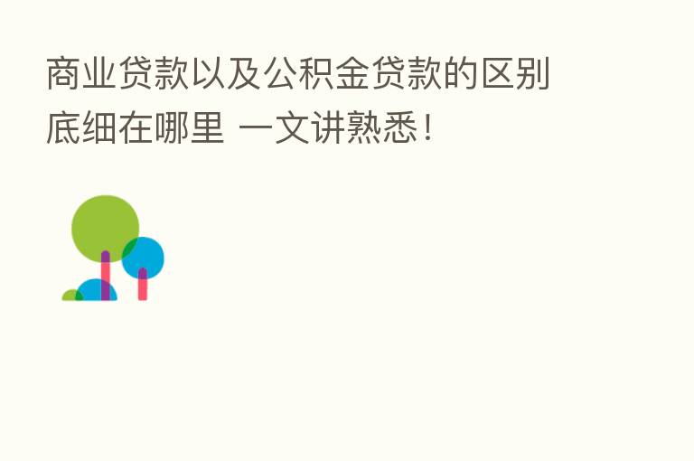 商业贷款以及公积金贷款的区别底细在哪里 一文讲熟悉!