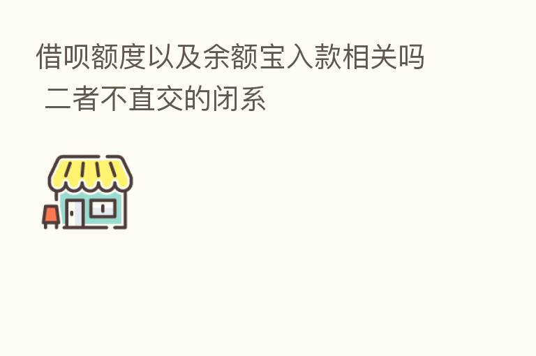 借呗额度以及余额宝入款相关吗 二者不直交的闭系