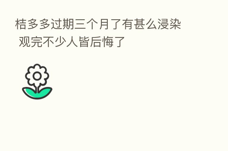 桔多多过期三个月了有甚么浸染 观完不少人皆后悔了