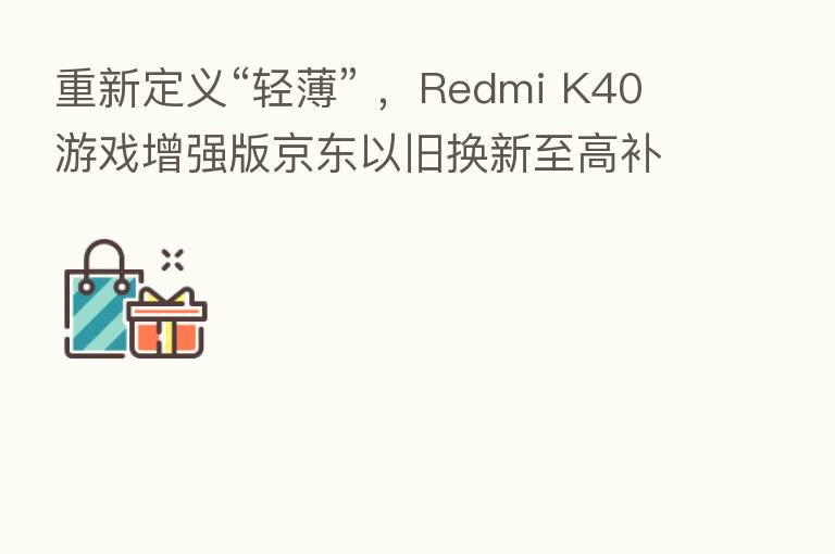 重新定义“轻薄” ,Redmi K40游戏增强版京东以旧换新至高补贴3000元