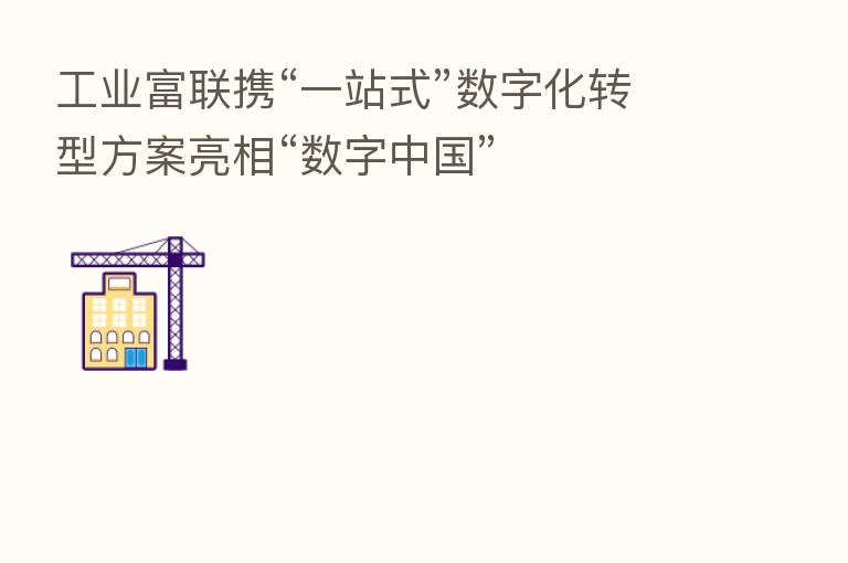 工业富联携“一站式”数字化转型方案亮相“数字中国”