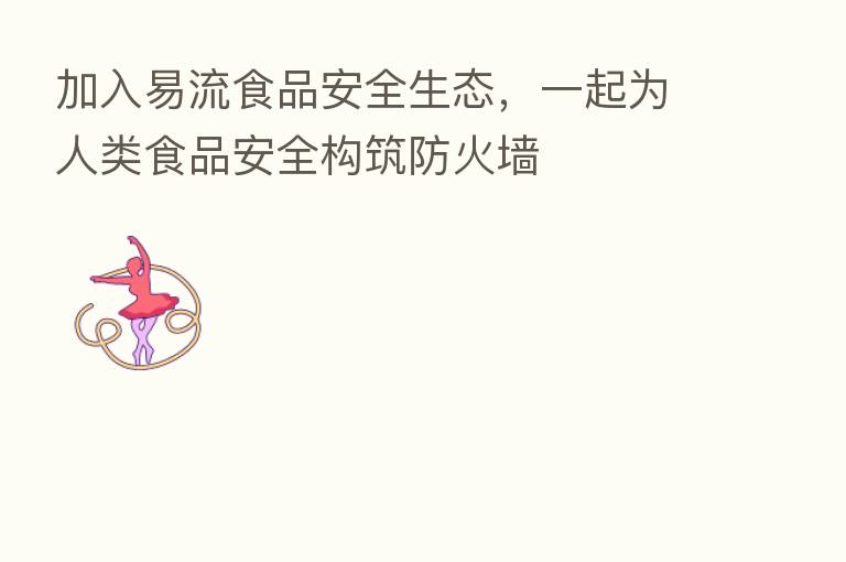 加入易流食品安全生态,一起为人类食品安全构筑防火墙
