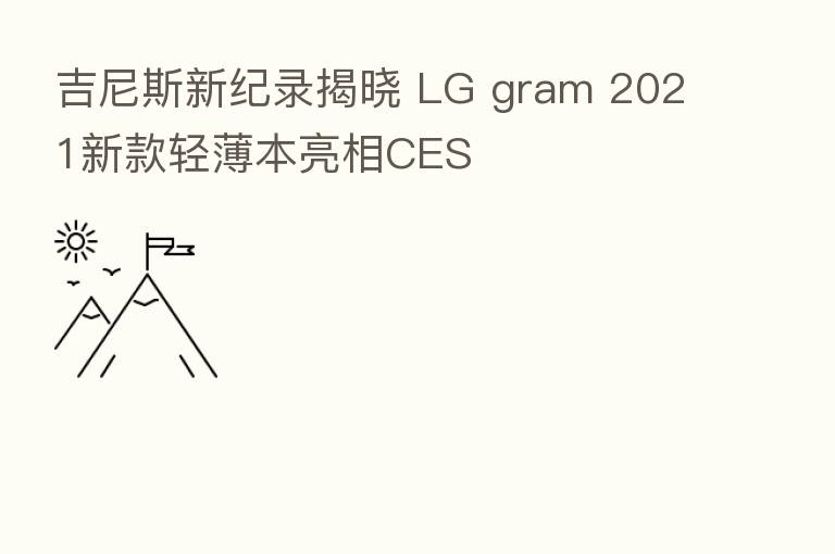 吉尼斯新纪录揭晓 LG gram 2021新款轻薄本亮相CES