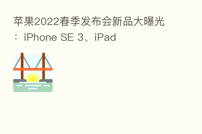 苹果2022春季发布会新品大曝光:iPhone SE 3、iPad