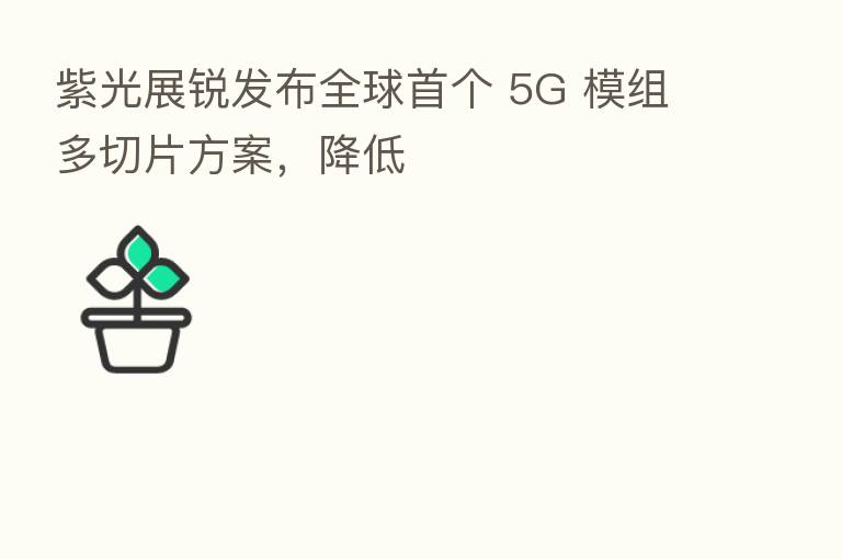 紫光展锐发布全球首个 5G 模组多切片方案,降低