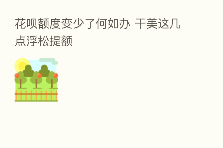 花呗额度变少了何如办 干美这几点浮松提额