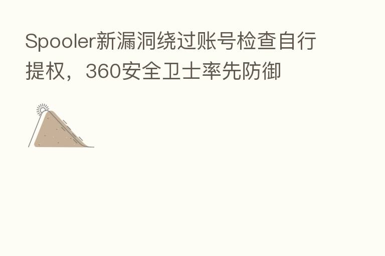Spooler新漏洞绕过账号检查自行提权，360安全卫士率先防御