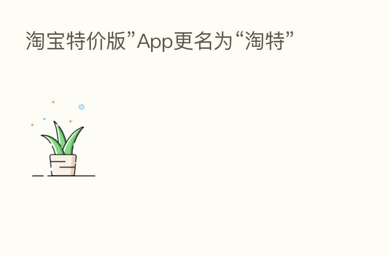 淘宝特价版”App更名为“淘特”