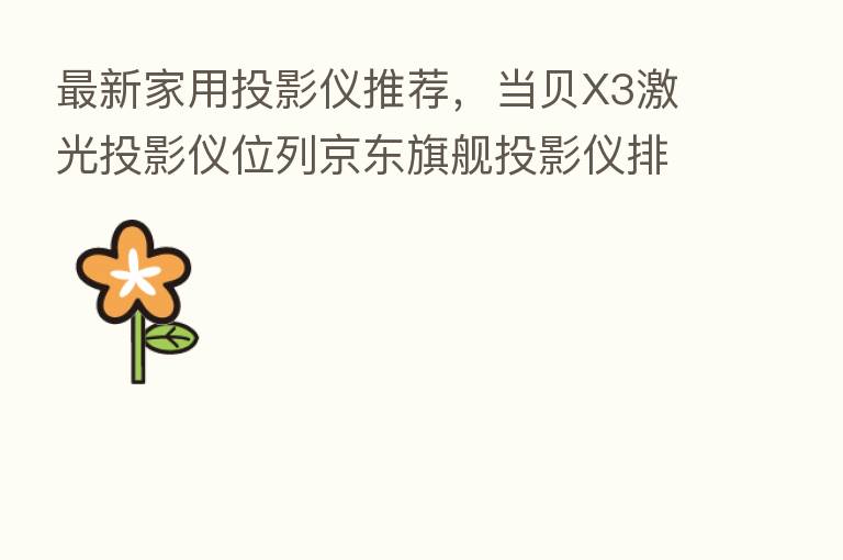 新 家用投影仪推荐,当贝X3激光投影仪位列京东旗舰投影仪排行榜 1名