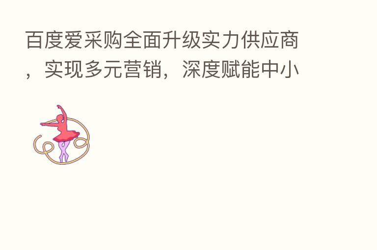百度爱采购全面升级实力供应商，实现多元营销，深度赋能中小企业