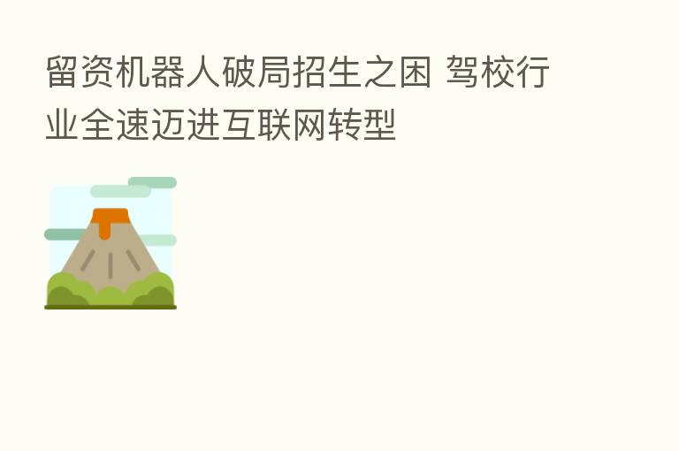 留资机器人破局招生之困 驾校行业全速迈进互联网转型