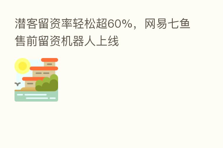 潜客留资率轻松超60%，网易七鱼售前留资机器人上线
