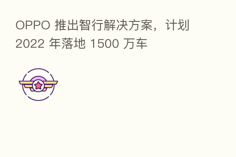 OPPO 推出智行解决方案,计划 2022 年落地 1500 万车