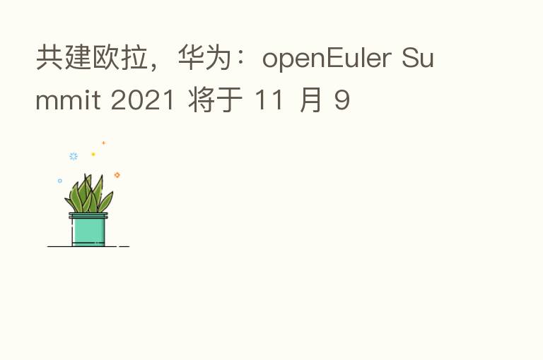 共建欧拉,华为:openEuler Summit 2021 将于 11 月 9