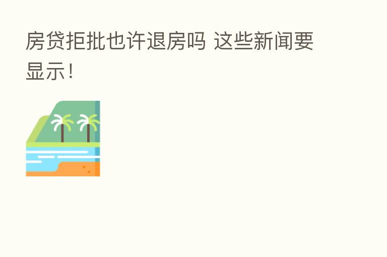 房贷拒批也许退房吗 这些新闻要显示!