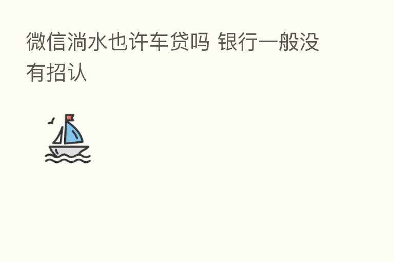 微信淌水也许车贷吗 银行一般没有招认