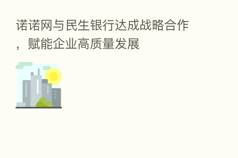 诺诺网与民生银行达成战略合作,赋能企业高质量发展