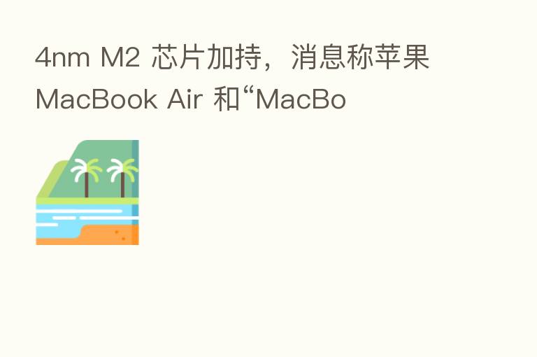4nm M2 芯片加持,消息称苹果 MacBook Air 和“MacBo