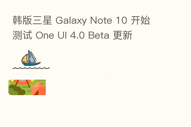 韩版三星 Galaxy Note 10 开始测试 One UI 4.0 Beta 更新