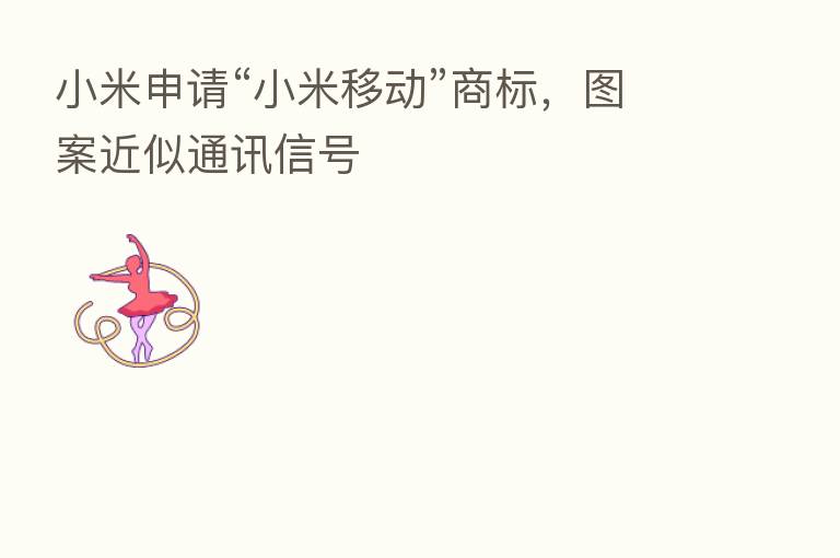 小米申请“小米移动”商标，图案近似通讯信号