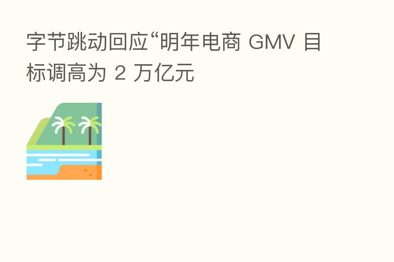 字节跳动回应“明年电商 GMV 目标调高为 2 万亿元