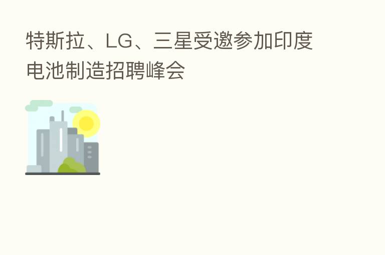特斯拉、LG、三星受邀参加印度电池制造招聘峰会